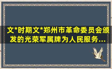 文*时期文*郑州市革命委员会颁发的【光荣军属】牌,为人民服务...