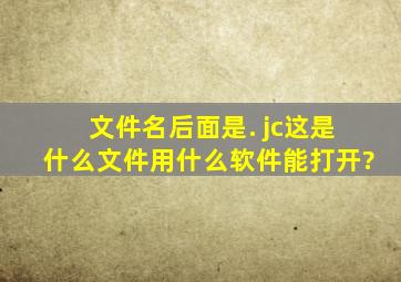 文件名后面是. jc这是什么文件,用什么软件能打开?