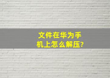 文件在华为手机上怎么解压?