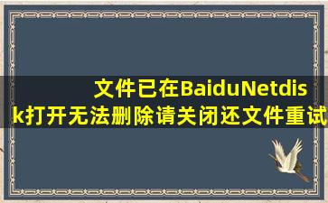 文件已在BaiduNetdisk打开无法删除,请关闭还文件重试