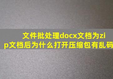 文件批处理docx文档为zip文档后,为什么打开压缩包有乱码,