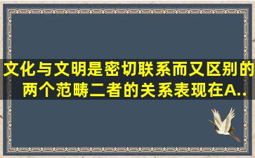 文化与文明是密切联系而又区别的两个范畴。二者的关系表现在( )。 A....