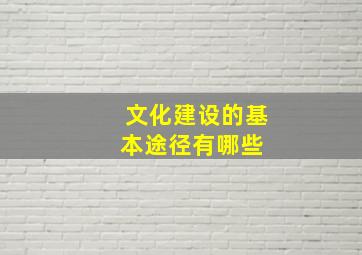 文化建设的基本途径有哪些 