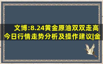 文博:8.24黄金原油双双走高今日行情走势分析及操作建议|金价|美盘|...