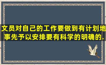 文员对自己的工作要做到有计划地事先予以安排,要有科学的、明确的...