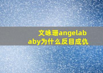 文咏珊angelababy为什么反目成仇