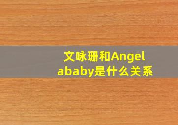 文咏珊和Angelababy是什么关系(