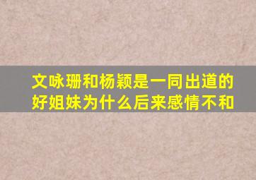 文咏珊和杨颖是一同出道的好姐妹为什么后来感情不和(