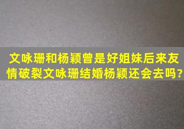 文咏珊和杨颖曾是好姐妹后来友情破裂,文咏珊结婚杨颖还会去吗?