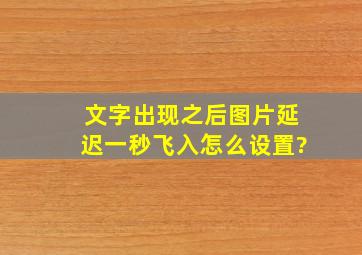 文字出现之后图片延迟一秒飞入怎么设置?