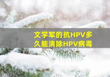 文学军的抗HPV多久能清除HPV病毒(