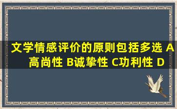 文学情感评价的原则包括()多选 A高尚性 B诚挚性 C功利性 D艺术性 E...