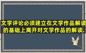 文学评论必须建立在文学作品解读的基础上,离开对文学作品的解读,...