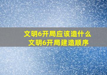 文明6开局应该造什么 文明6开局建造顺序