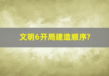 文明6开局建造顺序?