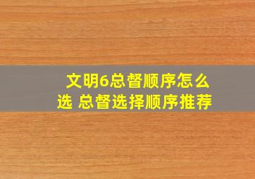 文明6总督顺序怎么选 总督选择顺序推荐