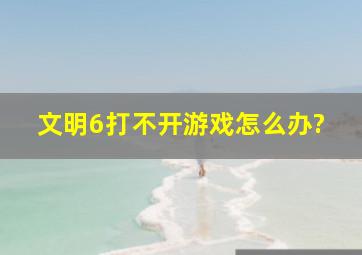 文明6打不开游戏怎么办?