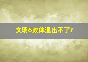 文明6政体退出不了?