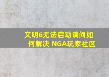 文明6无法启动,请问如何解决 NGA玩家社区