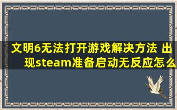 文明6无法打开游戏解决方法 出现steam准备启动无反应怎么办