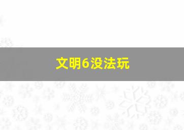 文明6没法玩