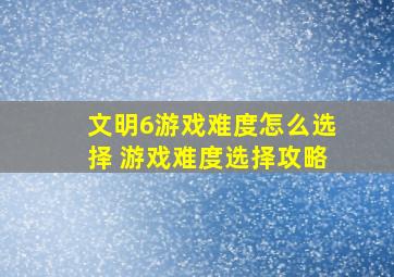 文明6游戏难度怎么选择 游戏难度选择攻略