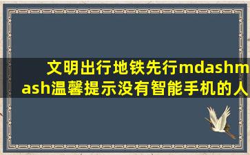 文明出行,地铁先行——温馨提示,没有智能手机的人这样坐地铁