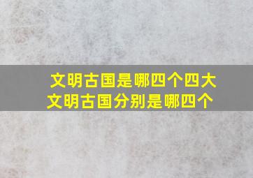 文明古国是哪四个四大文明古国分别是哪四个 