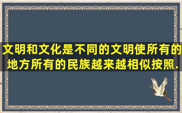 文明和文化是不同的。文明使所有的地方所有的民族越来越相似,按照...