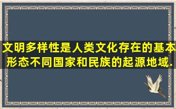 文明多样性是人类文化存在的基本形态。不同国家和民族的起源、地域...