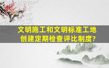 文明施工和文明标准工地创建定期检查评比制度?