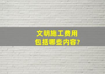 文明施工费用包括哪些内容?