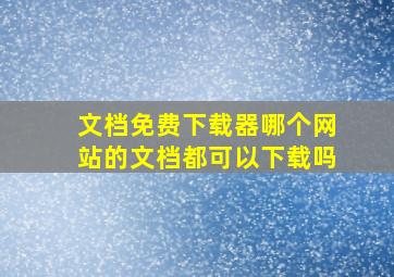 文档免费下载器哪个网站的文档都可以下载吗(