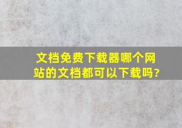 文档免费下载器哪个网站的文档都可以下载吗?