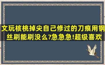 文玩核桃掉尖自己修过的刀痕用钢丝刷能刷没么?急急急!超级喜欢的一对