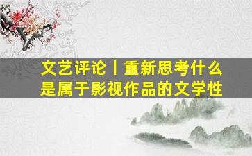 文艺评论丨重新思考什么是属于影视作品的文学性