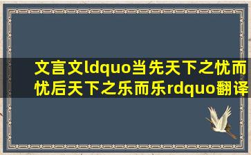 文言文“当先天下之忧而忧,后天下之乐而乐”翻译成现代汉语