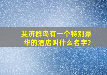 斐济群岛有一个特别豪华的酒店叫什么名字?