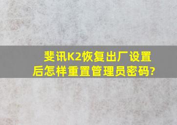 斐讯K2恢复出厂设置后怎样重置管理员密码?