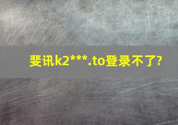 斐讯k2***.to登录不了?