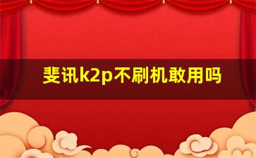 斐讯k2p不刷机敢用吗