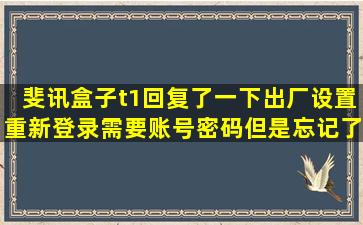 斐讯盒子t1回复了一下出厂设置,重新登录需要账号密码,但是忘记了,...