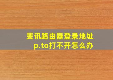 斐讯路由器登录地址p.to打不开怎么办