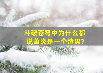 斗破苍穹中为什么都说萧炎是一个渣男?