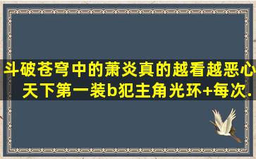 斗破苍穹中的萧炎真的越看越恶心,天下第一装b犯。主角光环+每次...