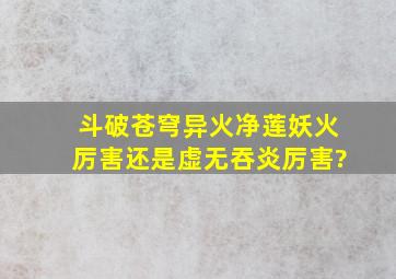 斗破苍穹异火净莲妖火厉害还是虚无吞炎厉害?