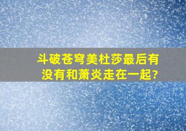 斗破苍穹美杜莎最后有没有和萧炎走在一起?