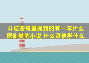 斗破苍穹里提到的有一本什么医仙类的小说 什么跟他学什么