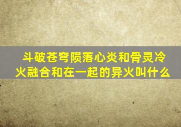 斗破苍穹陨落心炎和骨灵冷火融合和在一起的异火叫什么