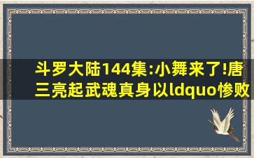 斗罗大陆144集:小舞来了!唐三亮起武魂真身,以“惨败”告终 